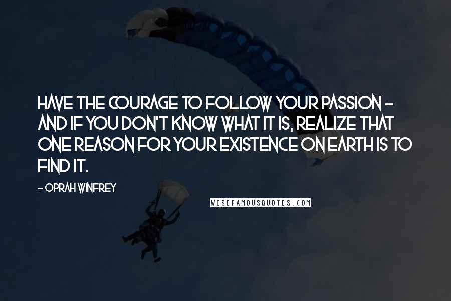 Oprah Winfrey Quotes: Have the courage to follow your passion - and if you don't know what it is, realize that one reason for your existence on earth is to find it.