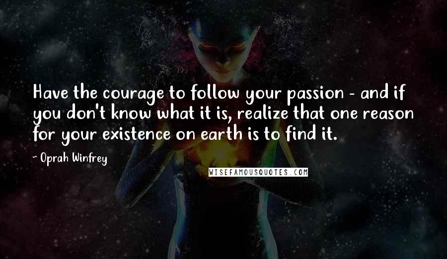 Oprah Winfrey Quotes: Have the courage to follow your passion - and if you don't know what it is, realize that one reason for your existence on earth is to find it.