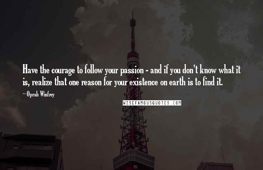 Oprah Winfrey Quotes: Have the courage to follow your passion - and if you don't know what it is, realize that one reason for your existence on earth is to find it.