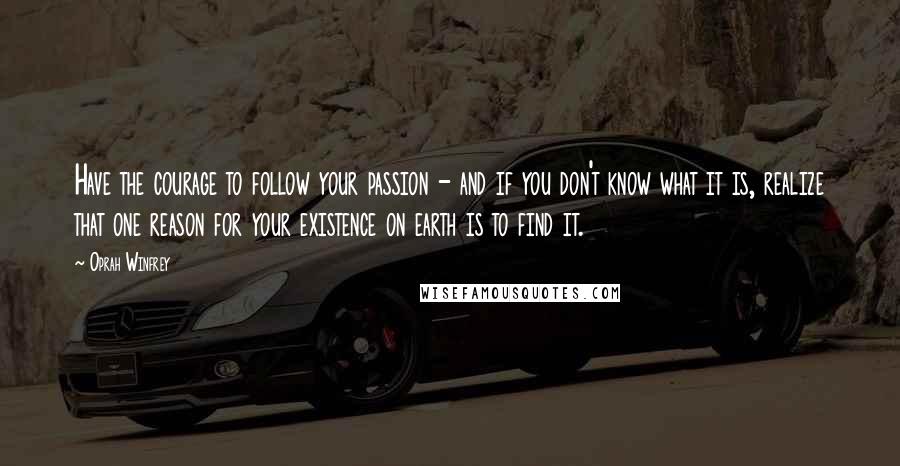 Oprah Winfrey Quotes: Have the courage to follow your passion - and if you don't know what it is, realize that one reason for your existence on earth is to find it.
