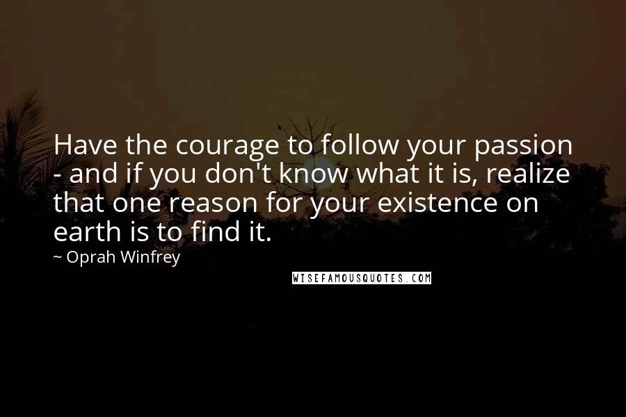 Oprah Winfrey Quotes: Have the courage to follow your passion - and if you don't know what it is, realize that one reason for your existence on earth is to find it.