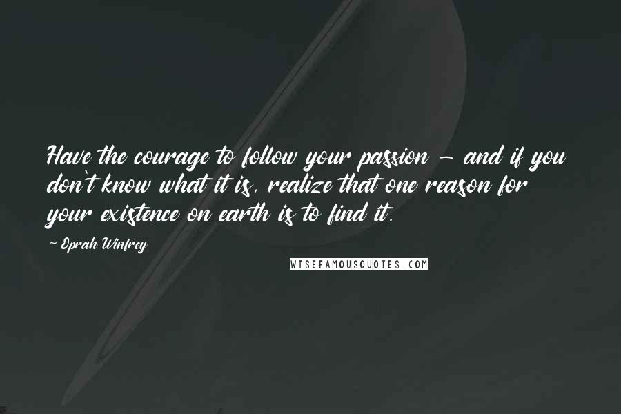 Oprah Winfrey Quotes: Have the courage to follow your passion - and if you don't know what it is, realize that one reason for your existence on earth is to find it.