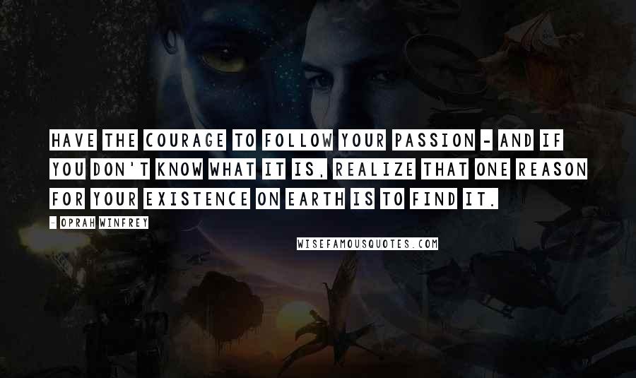 Oprah Winfrey Quotes: Have the courage to follow your passion - and if you don't know what it is, realize that one reason for your existence on earth is to find it.