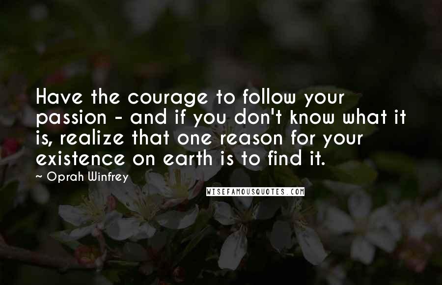 Oprah Winfrey Quotes: Have the courage to follow your passion - and if you don't know what it is, realize that one reason for your existence on earth is to find it.