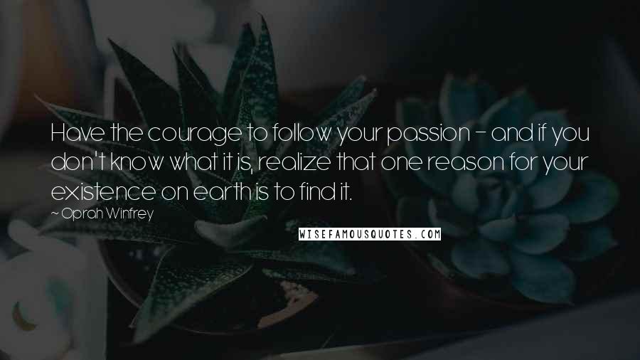 Oprah Winfrey Quotes: Have the courage to follow your passion - and if you don't know what it is, realize that one reason for your existence on earth is to find it.
