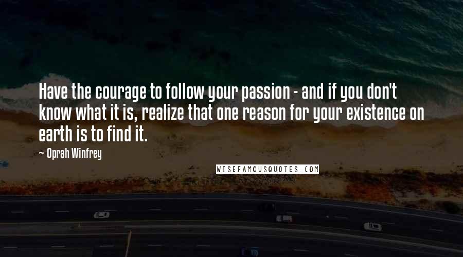 Oprah Winfrey Quotes: Have the courage to follow your passion - and if you don't know what it is, realize that one reason for your existence on earth is to find it.