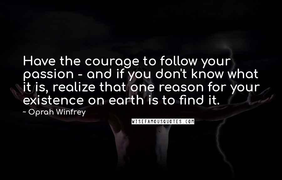 Oprah Winfrey Quotes: Have the courage to follow your passion - and if you don't know what it is, realize that one reason for your existence on earth is to find it.