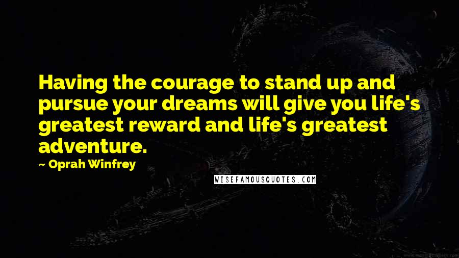 Oprah Winfrey Quotes: Having the courage to stand up and pursue your dreams will give you life's greatest reward and life's greatest adventure.