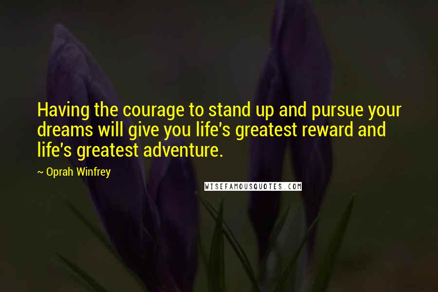 Oprah Winfrey Quotes: Having the courage to stand up and pursue your dreams will give you life's greatest reward and life's greatest adventure.