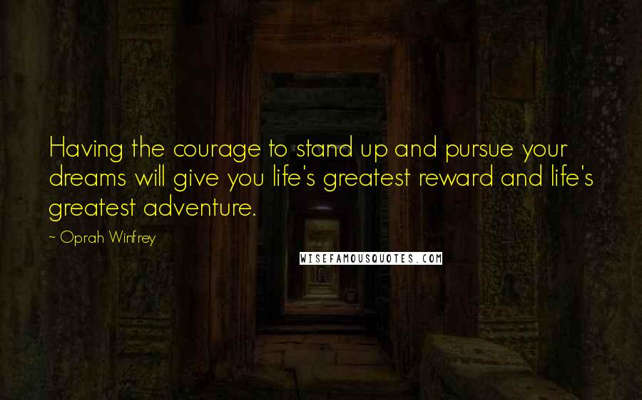 Oprah Winfrey Quotes: Having the courage to stand up and pursue your dreams will give you life's greatest reward and life's greatest adventure.