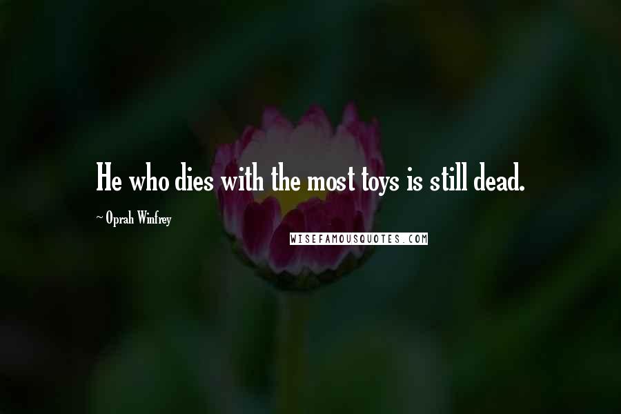 Oprah Winfrey Quotes: He who dies with the most toys is still dead.