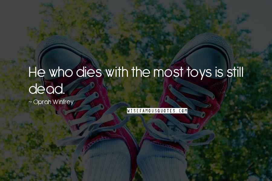 Oprah Winfrey Quotes: He who dies with the most toys is still dead.
