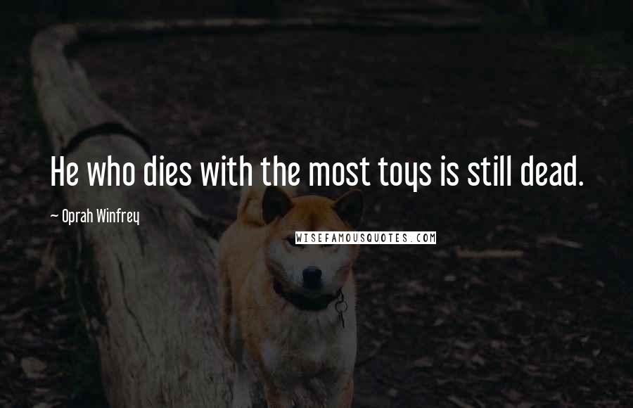 Oprah Winfrey Quotes: He who dies with the most toys is still dead.