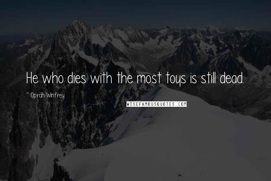 Oprah Winfrey Quotes: He who dies with the most toys is still dead.