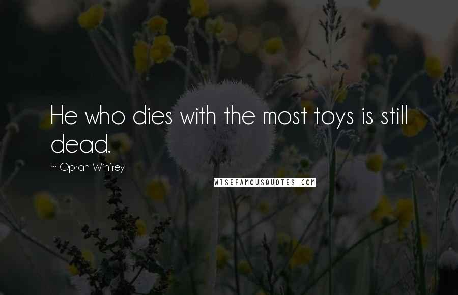Oprah Winfrey Quotes: He who dies with the most toys is still dead.