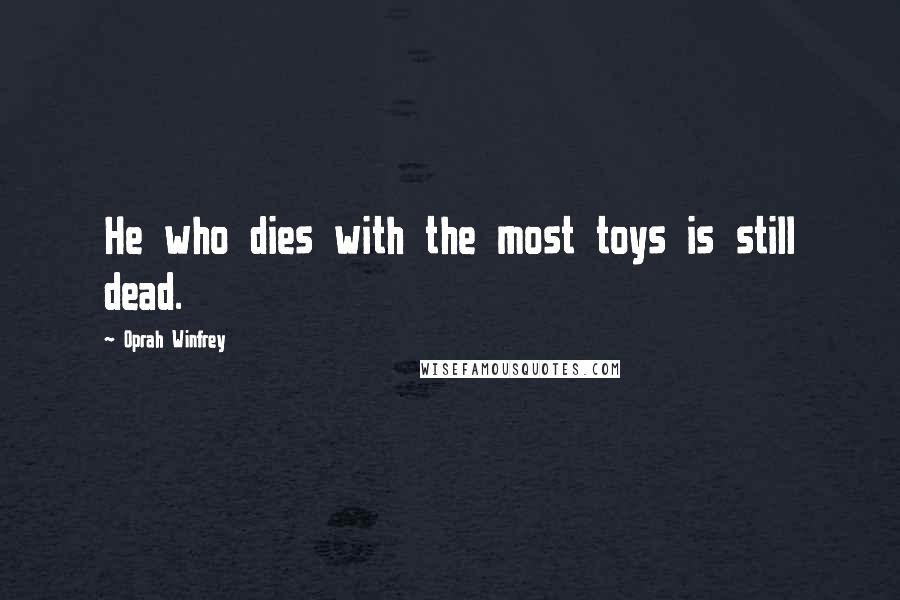 Oprah Winfrey Quotes: He who dies with the most toys is still dead.