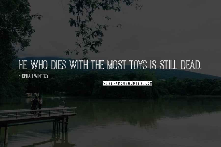 Oprah Winfrey Quotes: He who dies with the most toys is still dead.