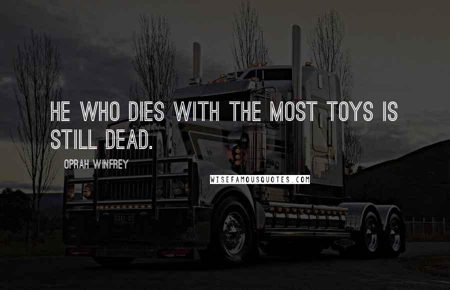 Oprah Winfrey Quotes: He who dies with the most toys is still dead.