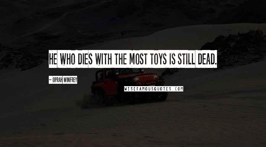 Oprah Winfrey Quotes: He who dies with the most toys is still dead.