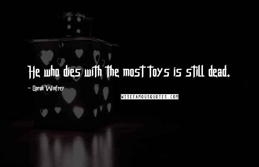 Oprah Winfrey Quotes: He who dies with the most toys is still dead.