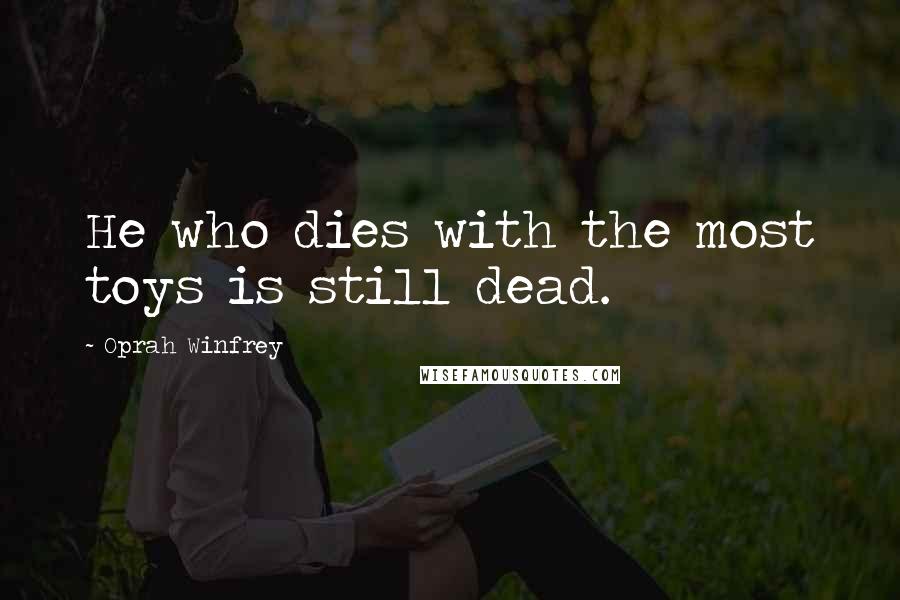 Oprah Winfrey Quotes: He who dies with the most toys is still dead.