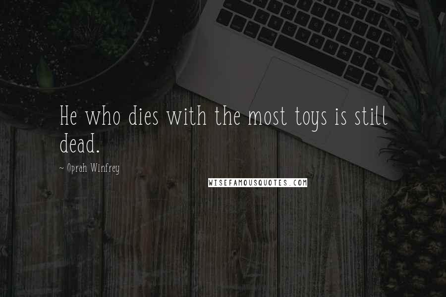 Oprah Winfrey Quotes: He who dies with the most toys is still dead.