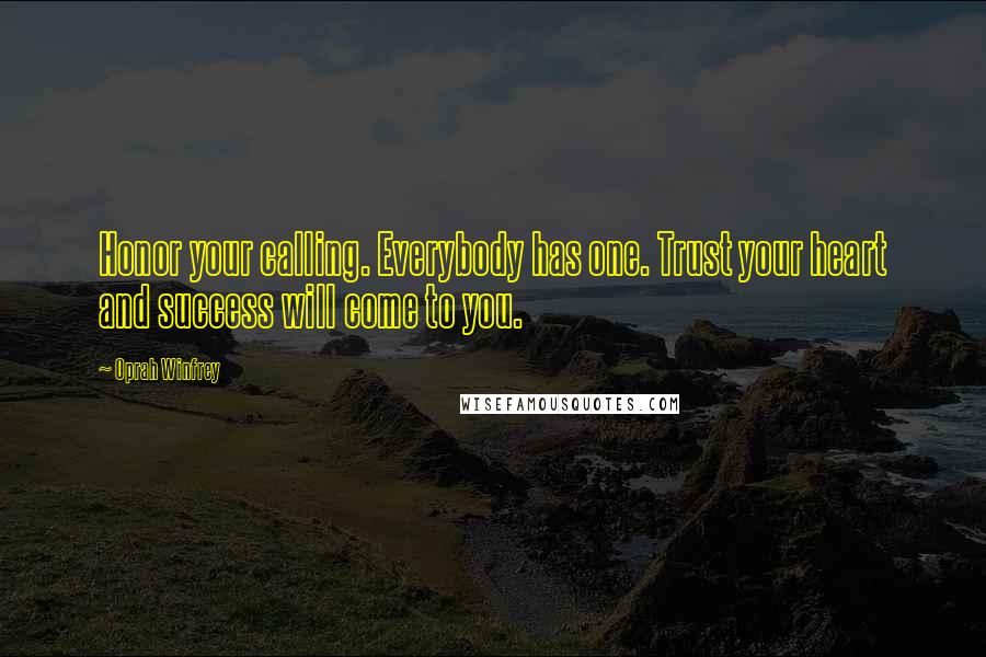 Oprah Winfrey Quotes: Honor your calling. Everybody has one. Trust your heart and success will come to you.