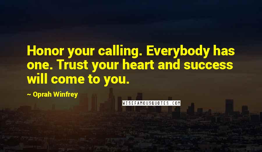 Oprah Winfrey Quotes: Honor your calling. Everybody has one. Trust your heart and success will come to you.