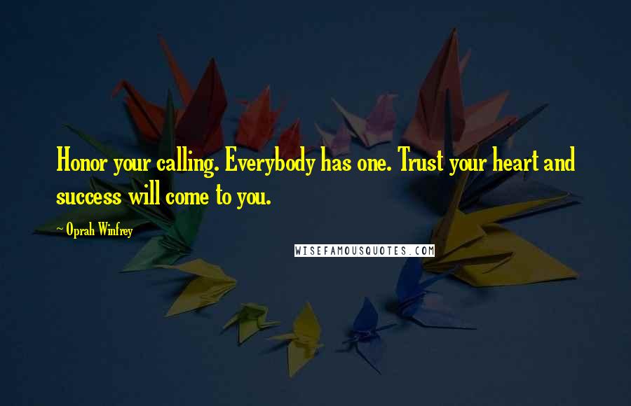 Oprah Winfrey Quotes: Honor your calling. Everybody has one. Trust your heart and success will come to you.