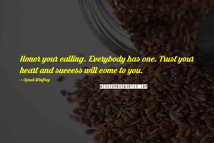 Oprah Winfrey Quotes: Honor your calling. Everybody has one. Trust your heart and success will come to you.