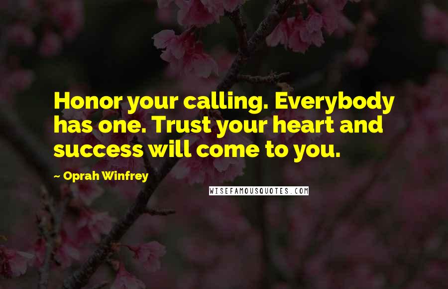 Oprah Winfrey Quotes: Honor your calling. Everybody has one. Trust your heart and success will come to you.