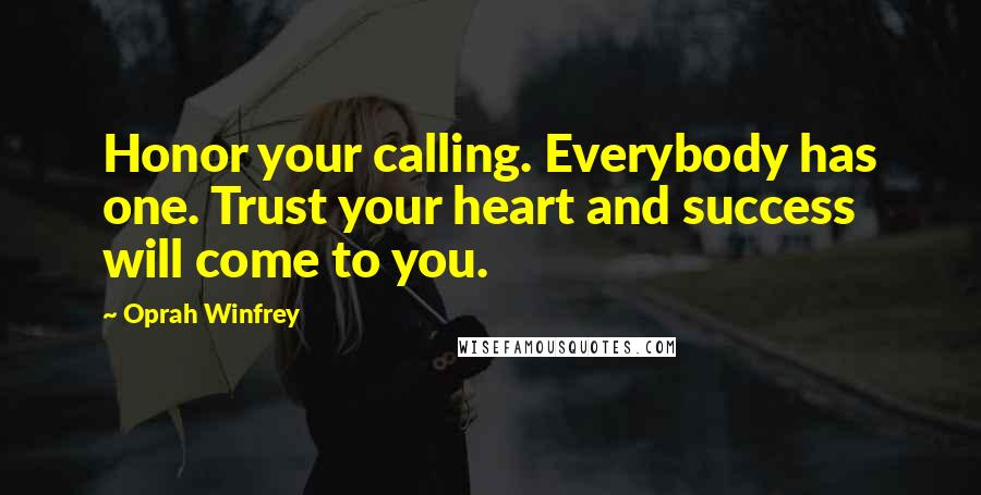 Oprah Winfrey Quotes: Honor your calling. Everybody has one. Trust your heart and success will come to you.