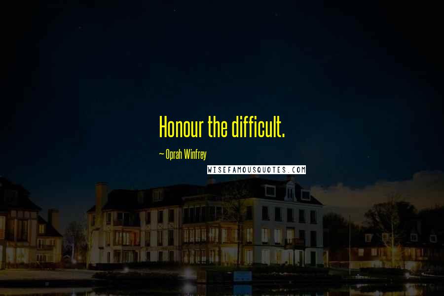 Oprah Winfrey Quotes: Honour the difficult.