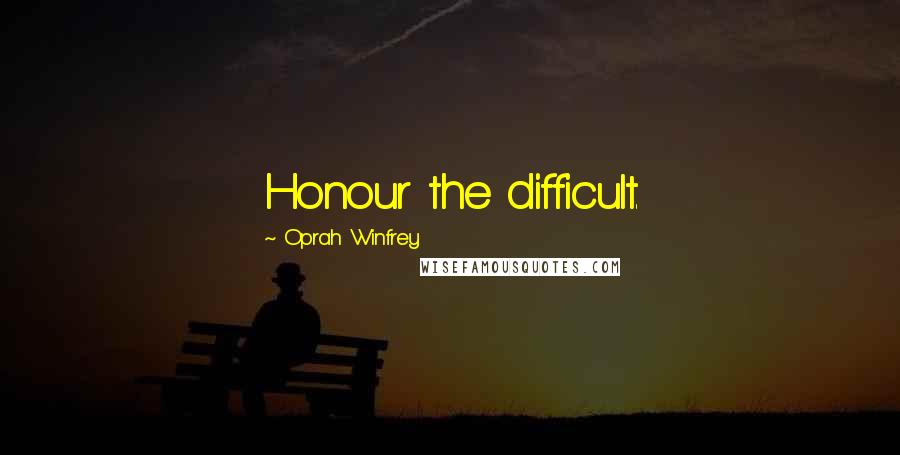 Oprah Winfrey Quotes: Honour the difficult.