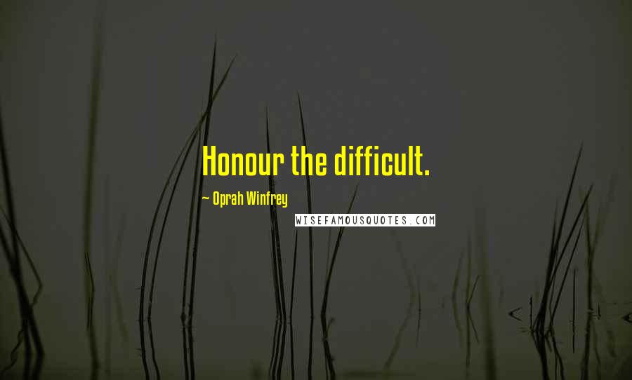 Oprah Winfrey Quotes: Honour the difficult.