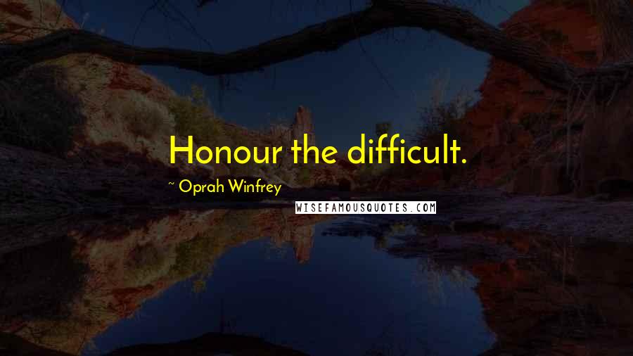 Oprah Winfrey Quotes: Honour the difficult.