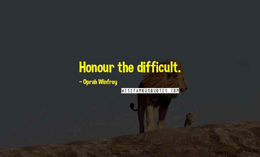 Oprah Winfrey Quotes: Honour the difficult.