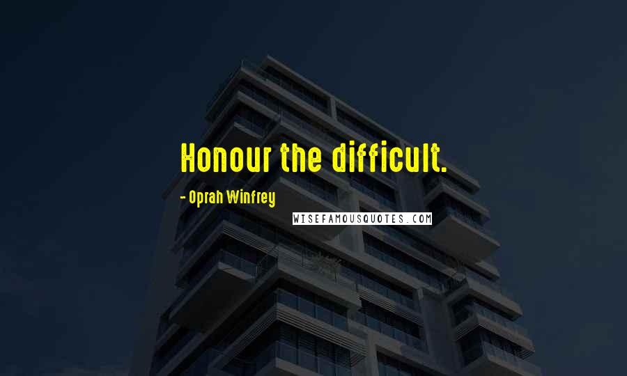 Oprah Winfrey Quotes: Honour the difficult.