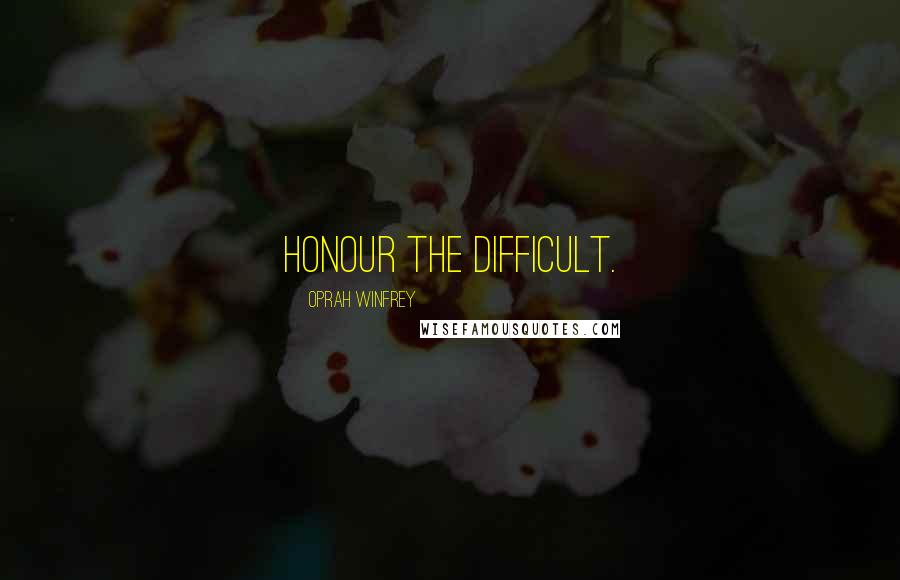 Oprah Winfrey Quotes: Honour the difficult.