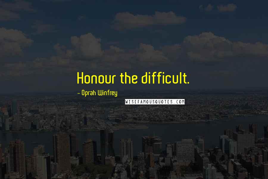 Oprah Winfrey Quotes: Honour the difficult.