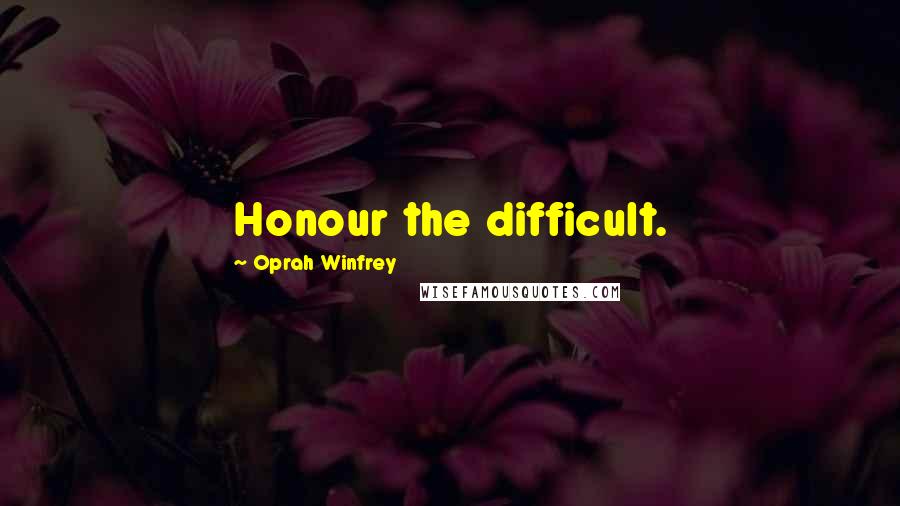 Oprah Winfrey Quotes: Honour the difficult.