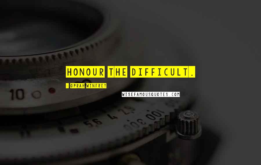 Oprah Winfrey Quotes: Honour the difficult.