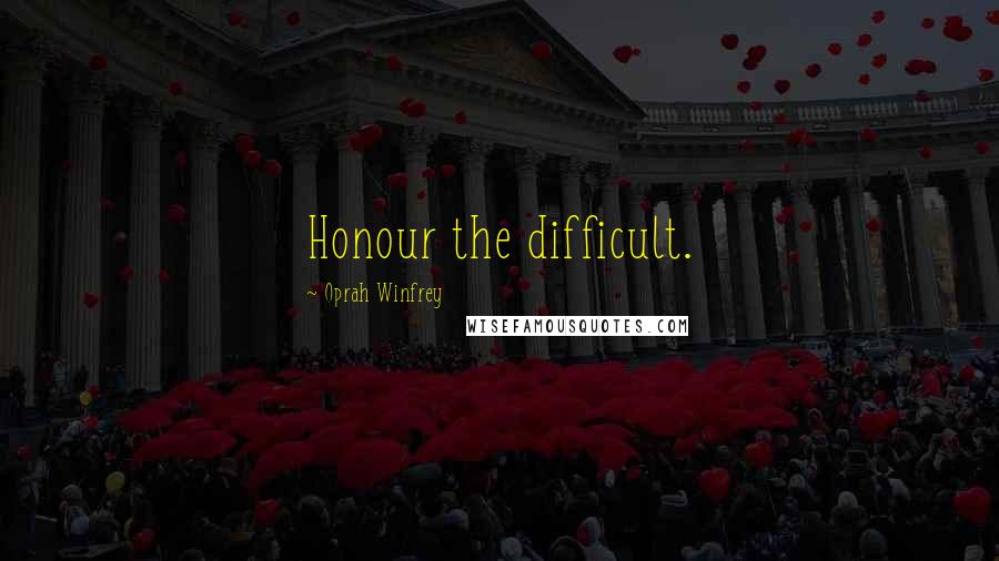 Oprah Winfrey Quotes: Honour the difficult.