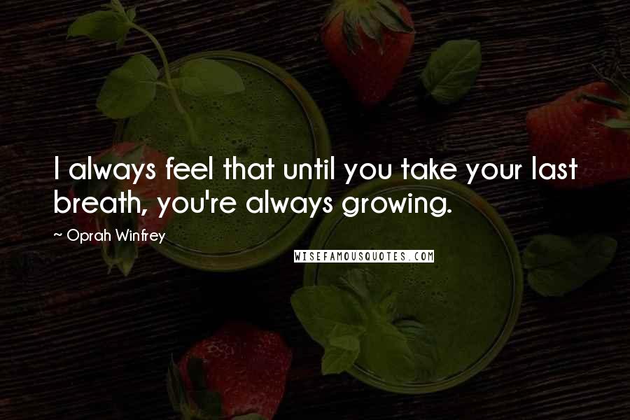 Oprah Winfrey Quotes: I always feel that until you take your last breath, you're always growing.