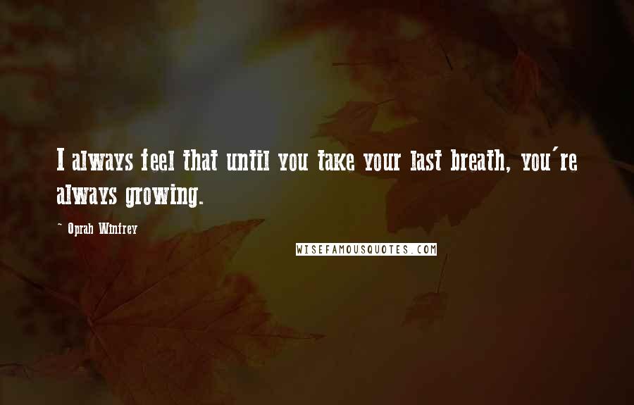 Oprah Winfrey Quotes: I always feel that until you take your last breath, you're always growing.