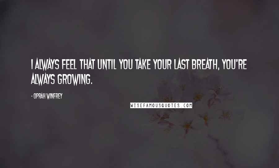 Oprah Winfrey Quotes: I always feel that until you take your last breath, you're always growing.