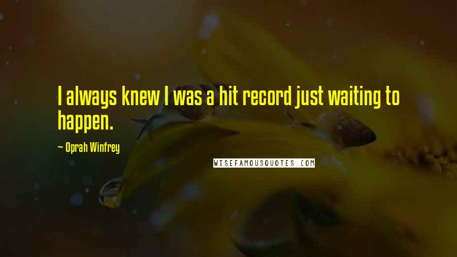 Oprah Winfrey Quotes: I always knew I was a hit record just waiting to happen.