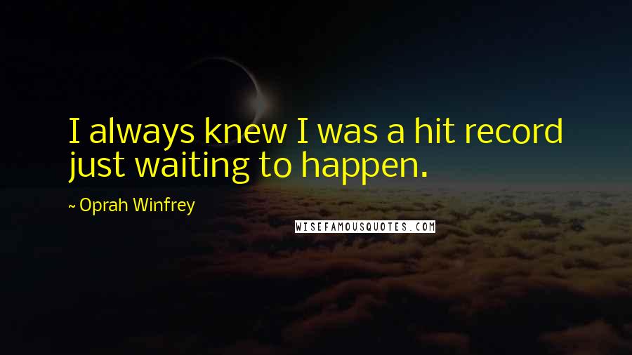 Oprah Winfrey Quotes: I always knew I was a hit record just waiting to happen.