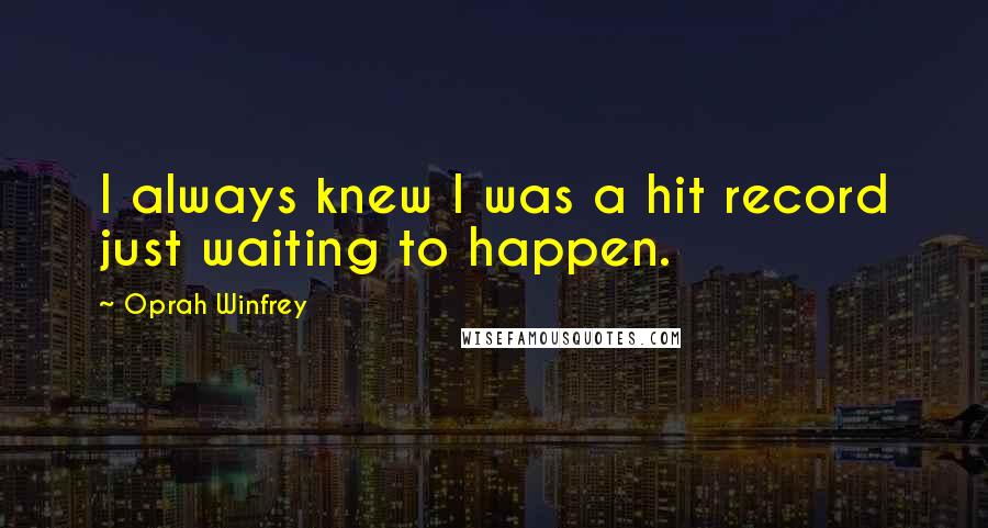 Oprah Winfrey Quotes: I always knew I was a hit record just waiting to happen.