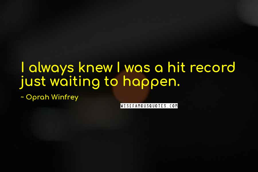 Oprah Winfrey Quotes: I always knew I was a hit record just waiting to happen.